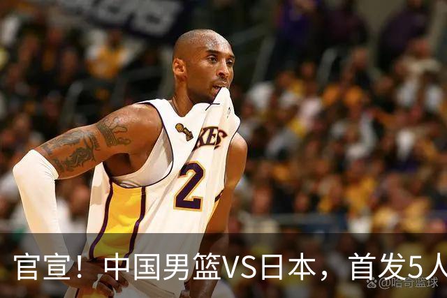 官宣！中国男篮VS日本，首发5人出炉！2大前锋李弘权、赵嘉义复出